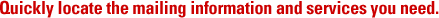 Quickly locate the mailing information and services you need.
