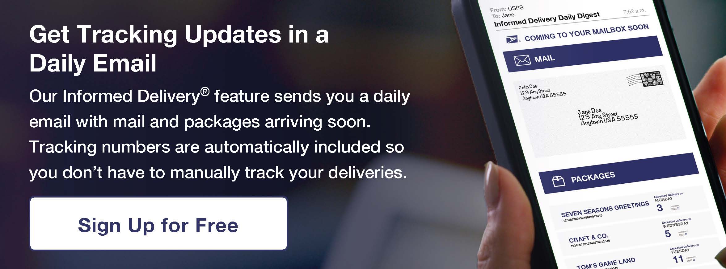Get tracking updates in a daily email. Our Informed Delivery<sup>®</sup> feature sends you a daily email with mail and packages arriving soon. Tracking numbers are automatically included so you don't have to manually track your deliveries. Sign up for free.